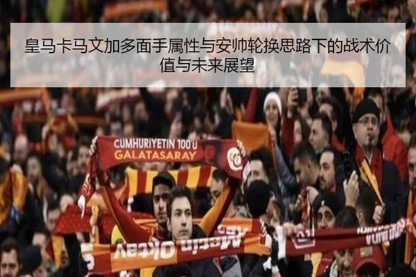 皇马卡马文加多面手属性与安帅轮换思路下的战术价值与未来展望