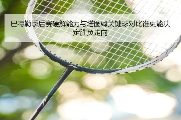 巴特勒季后赛硬解能力与塔图姆关键球对比谁更能决定胜负走向