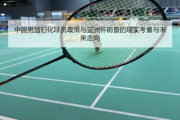 中国男篮归化球员政策与亚洲杯前景的现实考量与未来走向