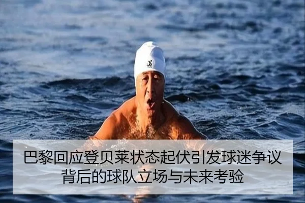 巴黎回应登贝莱状态起伏引发球迷争议背后的球队立场与未来考验