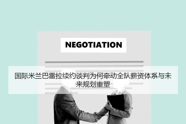 国际米兰巴雷拉续约谈判为何牵动全队薪资体系与未来规划重塑