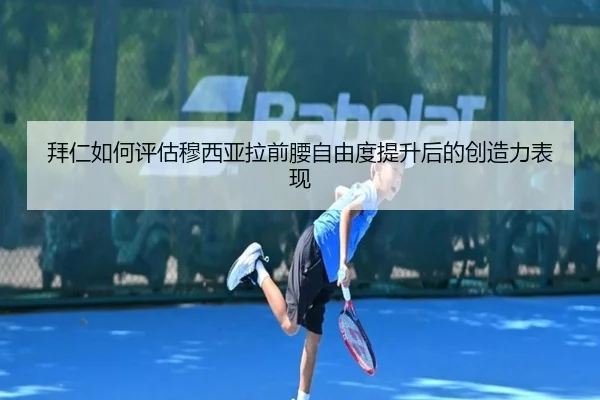 拜仁如何评估穆西亚拉前腰自由度提升后的创造力表现