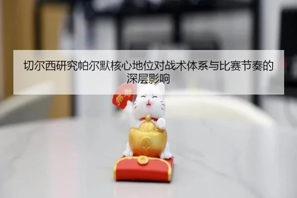 切尔西研究帕尔默核心地位对战术体系与比赛节奏的深层影响