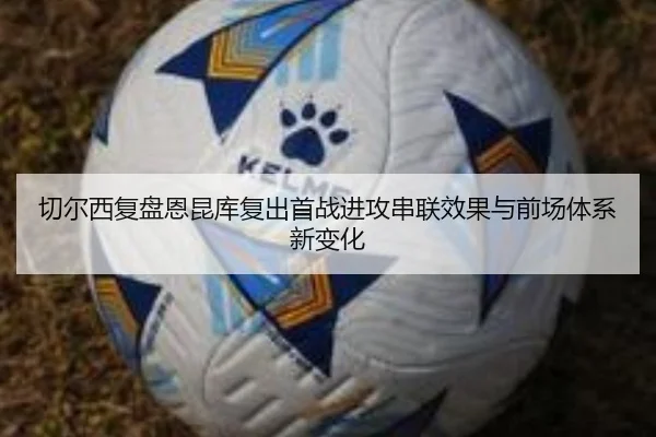 切尔西复盘恩昆库复出首战进攻串联效果与前场体系新变化 | pg