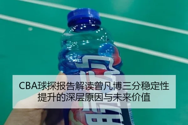 CBA球探报告解读曾凡博三分稳定性提升的深层原因与未来价值