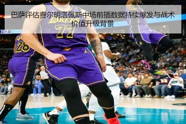 巴萨评估费尔明洛佩斯中场前插数据持续爆发与战术价值升级背景