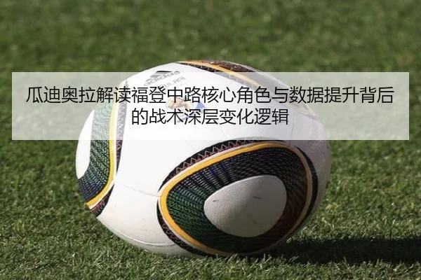 瓜迪奥拉解读福登中路核心角色与数据提升背后的战术深层变化逻辑