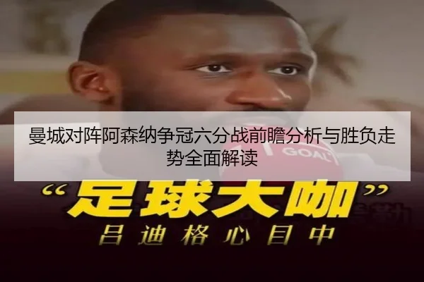 曼城对阵阿森纳争冠六分战前瞻分析与胜负走势全面解读