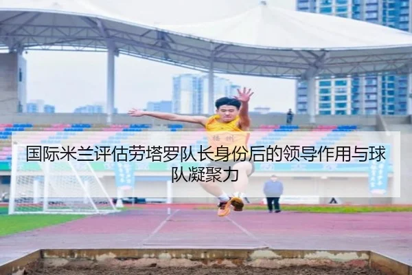 国际米兰评估劳塔罗队长身份后的领导作用与球队凝聚力