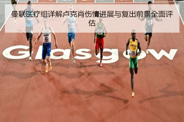 曼联医疗组详解卢克肖伤情进展与复出前景全面评估