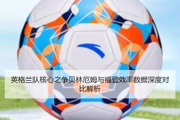 英格兰队核心之争贝林厄姆与福登效率数据深度对比解析