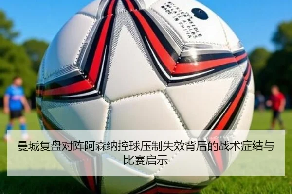 曼城复盘对阵阿森纳控球压制失效背后的战术症结与比赛启示