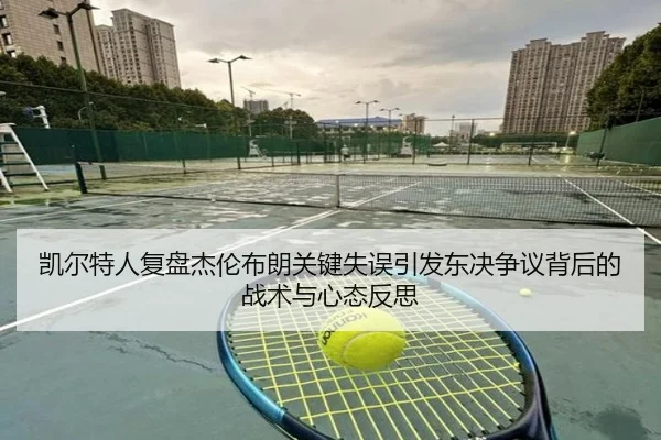 凯尔特人复盘杰伦布朗关键失误引发东决争议背后的战术与心态反思