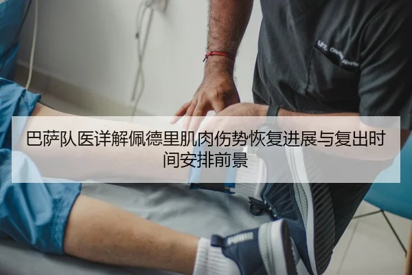巴萨队医详解佩德里肌肉伤势恢复进展与复出时间安排前景