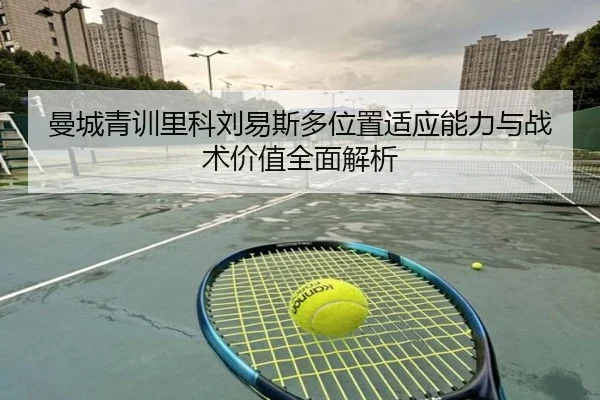 曼城青训里科刘易斯多位置适应能力与战术价值全面解析