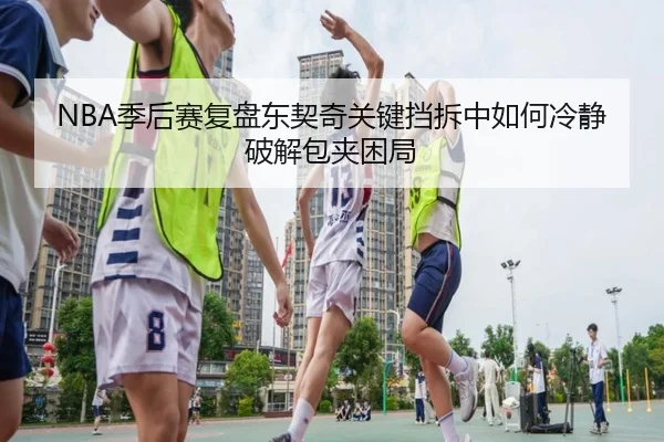 NBA季后赛复盘东契奇关键挡拆中如何冷静破解包夹困局