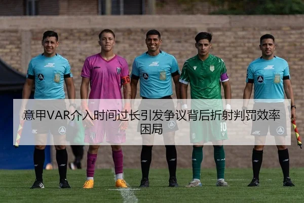 意甲VAR介入时间过长引发争议背后折射判罚效率困局
