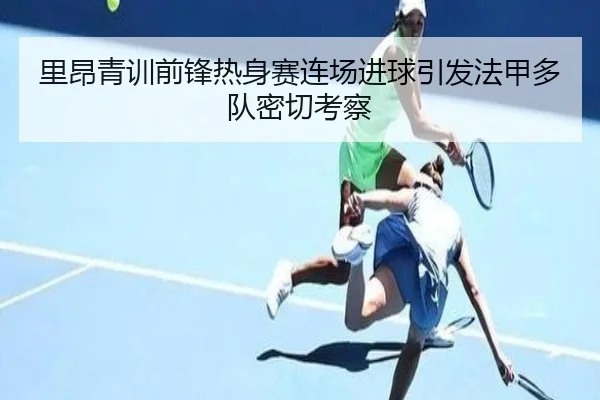 里昂青训前锋热身赛连场进球引发法甲多队密切考察